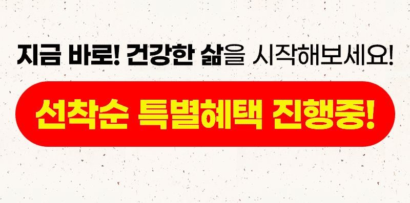 지금 바로! 건강한 삶을 시작해보세요! '기회는 기다리는 사람이아니라, 찾아 나서는 사람에게 온다.' -조지 버나드쇼- 선착순 특별혜택 진행중!